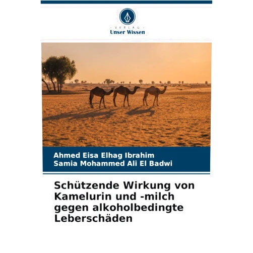 Ahmed Eisa Elhag Ibrahim,Samia Mohammed Ali El Badwi Schützende Wirkung von Kamelurin und -milch gegen alkoholbedingte Leberschäden (German Edition)