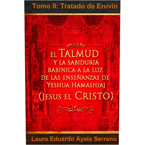 Dr Lauro Eduardo Ayala Serrano El Talmud y La Sabiduria Rabinica a la Luz de Las Ensenanzas de Yeshua Hamashiaj, Jesus El Cristo: Tomo II: Tratado de Eruvin (Seder Moed, Orden de Festivales) (Spanish Edition)