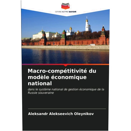 Aleksandr Alekseevich Oleynikov Macro-compétitivité du modèle économique national: dans le système national de gestion économique de la Russie souveraine (French Edition)