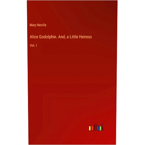 Mary Neville Alice Godolphin. And, a Little Heiress: Vol. I
