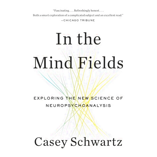 Casey Schwartz In the Mind Fields: Exploring the New Science of Neuropsychoanalysis