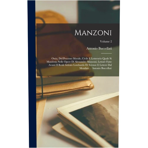 Antonio Buccellati Manzoni; ossia, Del processo morale, civile e letterario quale si manifesta nelle opere di Alessandro Manzoni; letture fatte avanti il Reale Istituto ... Buccellati; Volume 2 (Italian Edition)
