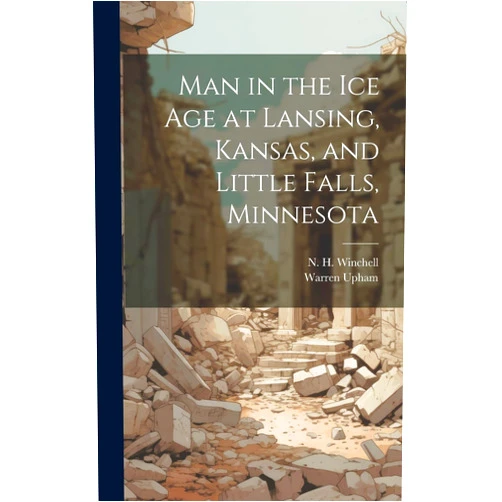 Warren Upham,N H 1839-1914 Winchell Man in the ice age at Lansing, Kansas, and Little Falls, Minnesota
