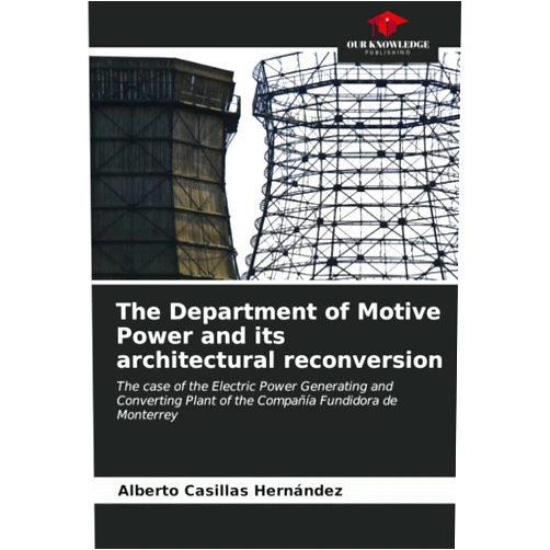 Alberto Casillas Hernández The Department of Motive Power and its architectural reconversion: The case of the Electric Power Generating and Converting Plant of the Compañía Fundidora de Monterrey