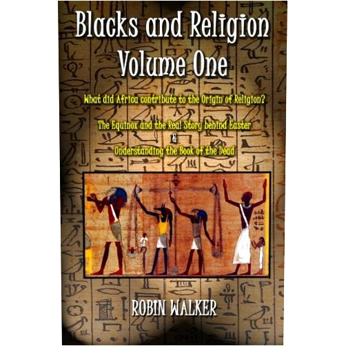 Mr Robin Walker Blacks and Religion Volume One: What did Africa contribute to the Origin of Religion? The Equinox and the Real Story behind Easter & Understanding the Book of the Dead
