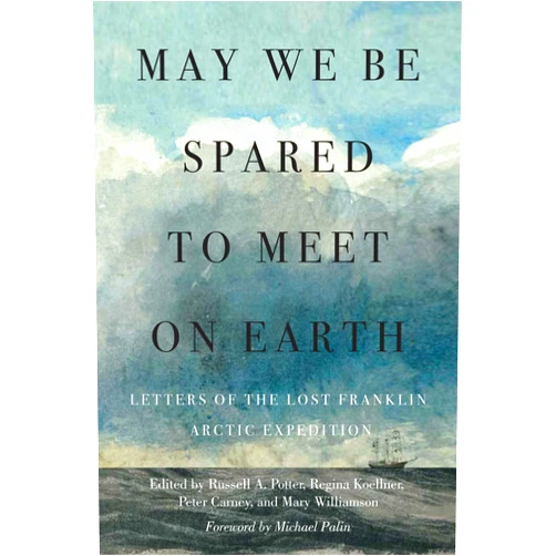 Russell A. Potter,Regina Koellner,Peter Carney,Mary Williamson,Michael Palin May We Be Spared to Meet on Earth: Letters of the Lost Franklin Arctic Expedition