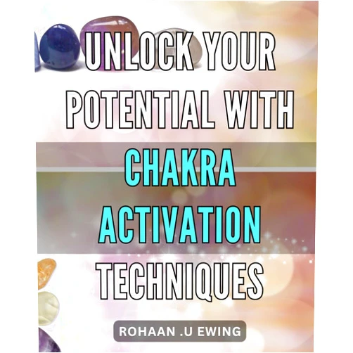 Rohaan .U Ewing Unlock Your Potential with Chakra Activation Techniques: Maximize Your Full Potential Through the Power of Chakra Activation and Spiritual Growth Techniques