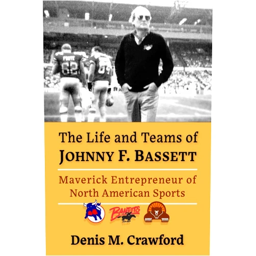 Denis M. Crawford The Life and Teams of Johnny F. Bassett: Maverick Entrepreneur of North American Sports