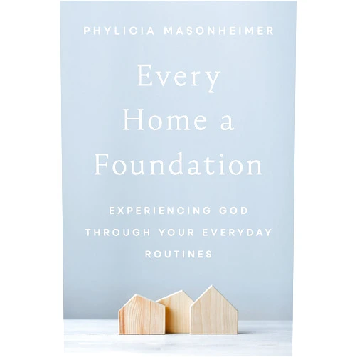 Phylicia Masonheimer Every Home a Foundation: Experiencing God through Your Everyday Routines