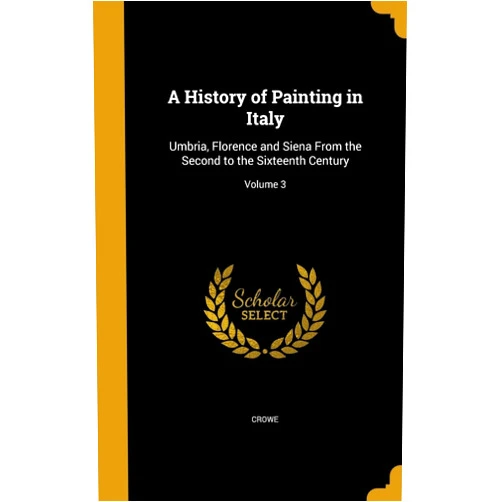 J. A. (Joseph Archer) 1825-1896 Crowe,G. B. (Giovanni Battista) Cavalcaselle,S. Arthur Strong A History of Painting in Italy: Umbria, Florence and Siena From the Second to the Sixteenth Century; Volume 3