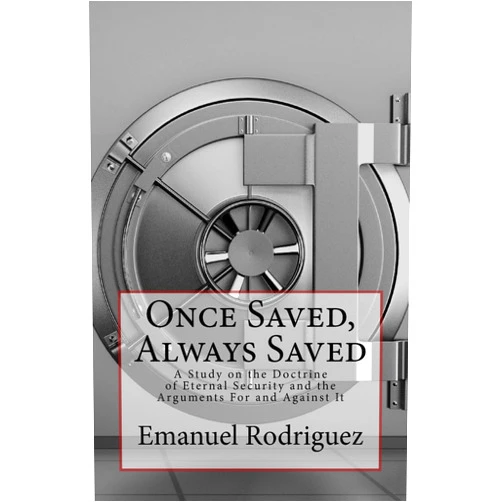Emanuel Rodriguez Once Saved, Always Saved: A Study on the Doctrine of Eternal Security and the Arguments For and Against It