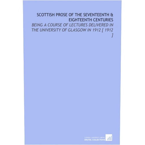 By John Hepburn Millar (Author) Scottish Prose of the Seventeenth & Eighteenth Centuries: Being a Course of Lectures Delivered in the University of Glasgow in 1912 [ 1912 ]