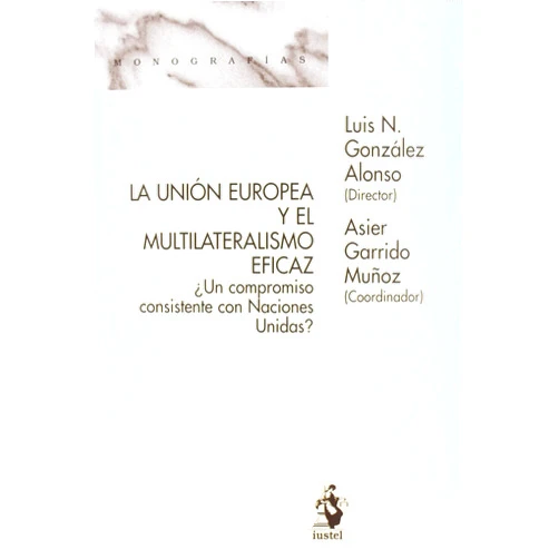 Luis N. González Alonso,Asier Garrido Muñoz La Unión Europea y el Multilateralismo Eficaz ¿Un Compromiso Consistente con Naciones Unidas?