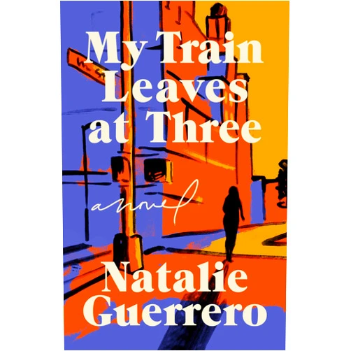 Natalie Guerrero My Train Leaves at Three: A Novel