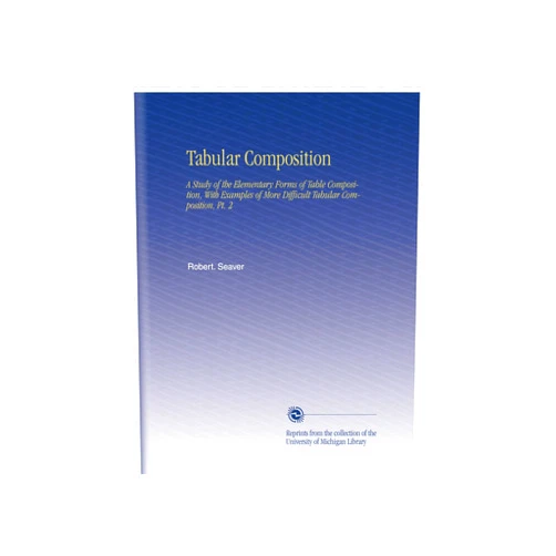 By Robert. Seaver (Author) Tabular Composition: A Study of the Elementary Forms of Table Composition, With Examples of More Difficult Tabular Composition, Pt. 2