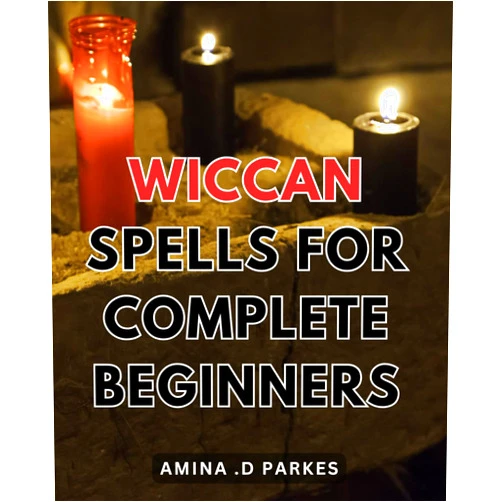 Amina .D Parkes Wiccan Spells For Complete Beginners: Unveiling the Art of Wiccan Spellcasting: Essential Guide to Mastering Powerful Spells for Novices