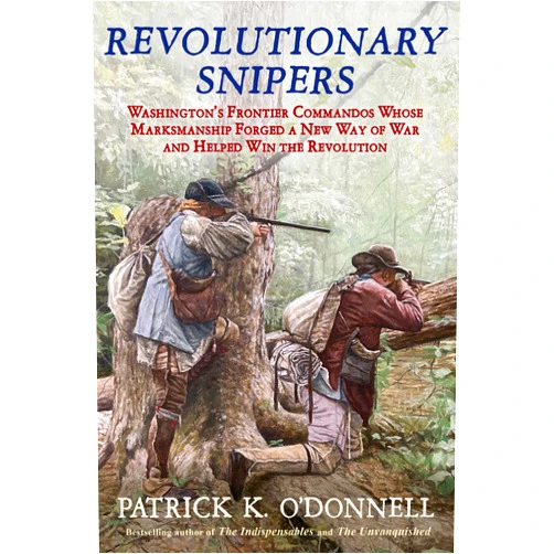 Patrick K. O'Donnell Revolutionary Snipers: Washington’s Frontier Commandos Whose Marksmanship Forged a New Way of War and Helped Win the Revolution