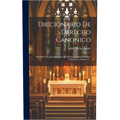L'Abbé Michel André Diccionario De Derecho Canonico: Arreglado Á La Jurisprudencia Eclesiastica Española Antigua Y Moderna, Volume 1... (Spanish Edition)