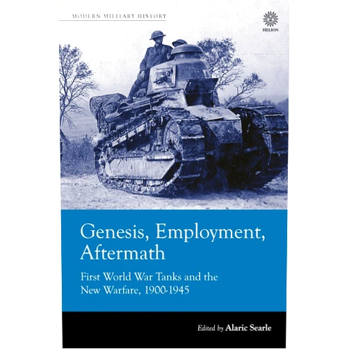 Alaric Searle Genesis, Employment, Aftermath: First World War Tanks and the New Warfare 1900-1945 (Modern Military History)