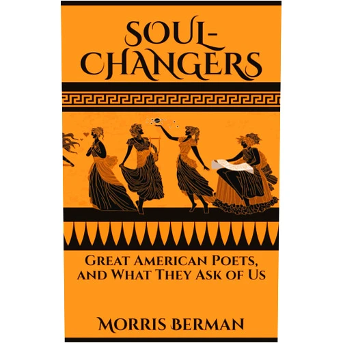 By Morris Berman (Author) Soul-Changers:: Great American Poets, and What They Ask of Us