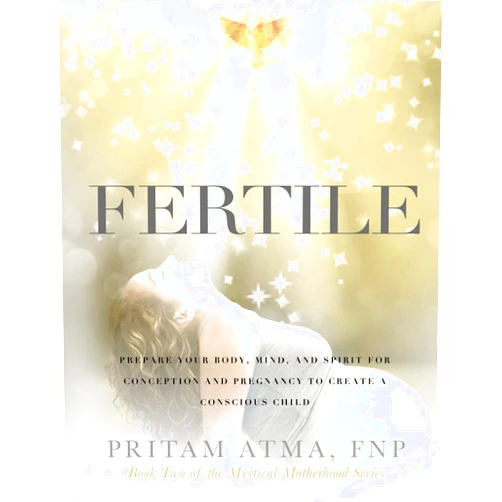 Pritam Atma Fertile: Prepare Your Body, Mind, and Spirit for Conception and Pregnancy to Create a Conscious Child (Mystical Motherhood)