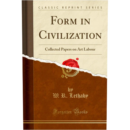 W. R. Lethaby Form in Civilization: Collected Papers on Art Labour (Classic Reprint)