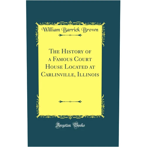 William Barrick Brown The History of a Famous Court House Located at Carlinville, Illinois (Classic Reprint)