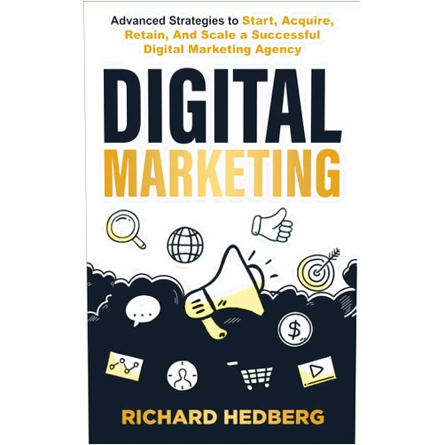 Richard Hedberg Digital Marketing: Advanced Strategies to Start, Acquire, Retain, And Scale a Successful Digital Marketing Agency (Business Blueprint)