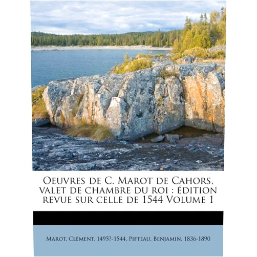 Marot Clément 1495?-1544,Pifteau Benjamin 1836-1890 Oeuvres de C. Marot de Cahors, valet de chambre du roi: édition revue sur celle de 1544 Volume 1 (French Edition)