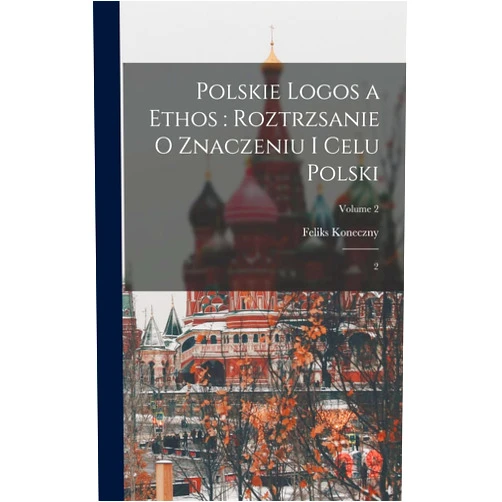 Feliks Koneczny Polskie logos a ethos: roztrzsanie o znaczeniu i celu Polski: 2; Volume 2 (Polish Edition)