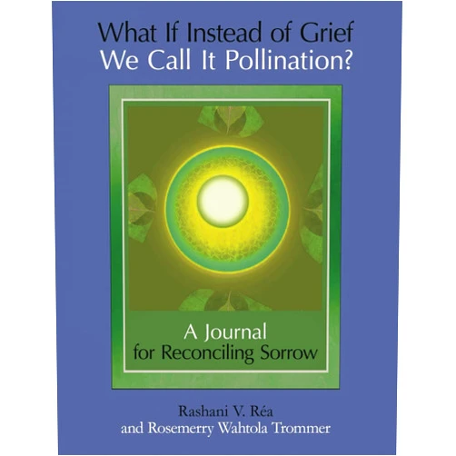 Rashani V Réa,Rosemerry Wahtola Trommer What If Instead of Grief We Call It Pollination?: A Journal for Reconciling Sorrow