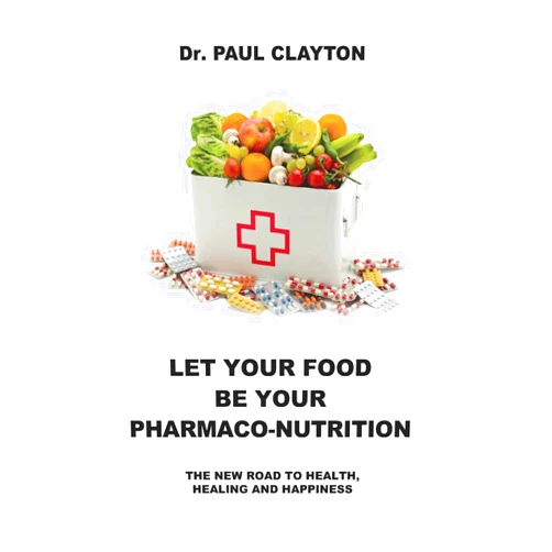 Dr. Paul Clayton LET YOUR FOOD BE YOUR PHARMACO-NUTRITION: The new road to health, healing and happiness.