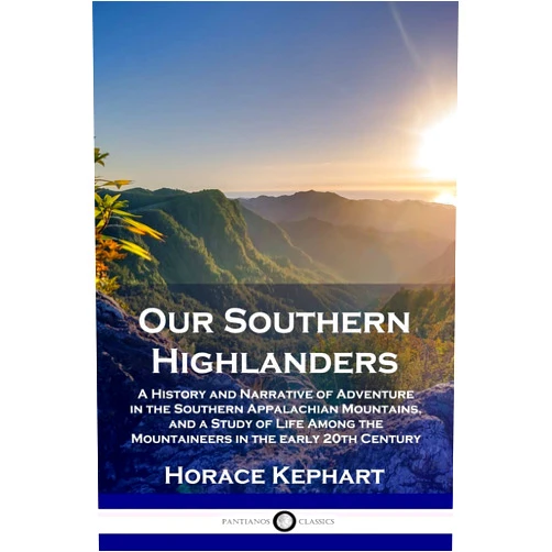 Horace Kephart Our Southern Highlanders: A History and Narrative of Adventure in the Southern Appalachian Mountains, and a Study of Life Among the Mountaineers in the early 20th Century
