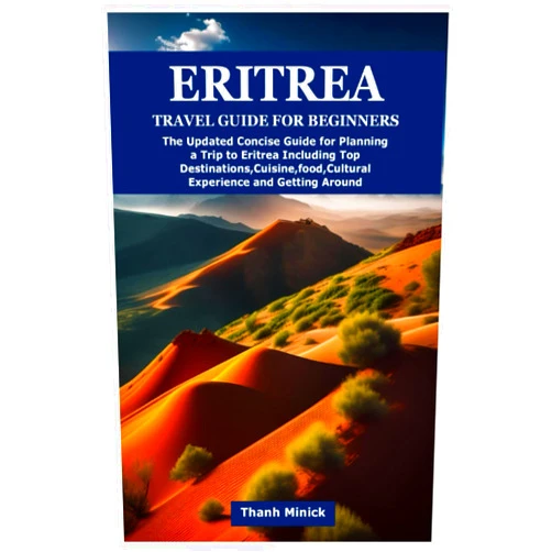 Thanh Minick ERITREA TRAVEL GUIDE FOR BEGINNERS: The Updated Concise Guide for Planning a Trip to Eritrea Including Top Destinations,Cuisine,food,Cultural Experience and Getting Around