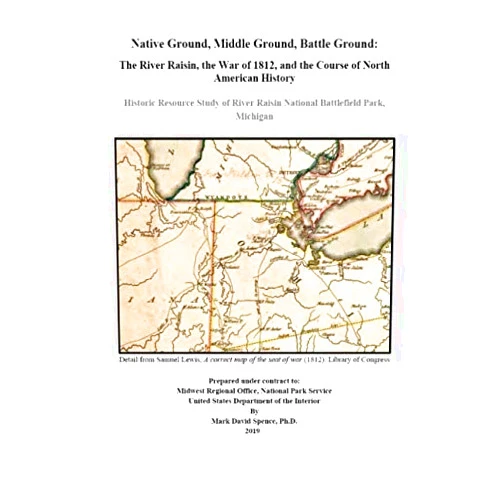 Mark David Spence,U.S. Department of the Interior,National Park Service Native Ground, Middle Ground, Battle Ground: The River Raisin, the War of 1812, and the Course of North American History: Historic Resource Study of River Raisin National Battlefield Park, Michigan