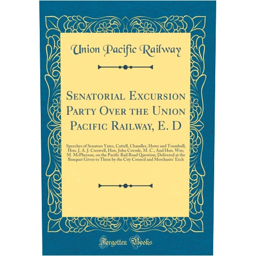Union Pacific Railway Senatorial Excursion Party Over the Union Pacific Railway, E. D: Speeches of Senators Yates, Cattell, Chandler, Howe and Trumbull; Hon. J. A. J. ... the Pacific Rail Road Question; Delivered at