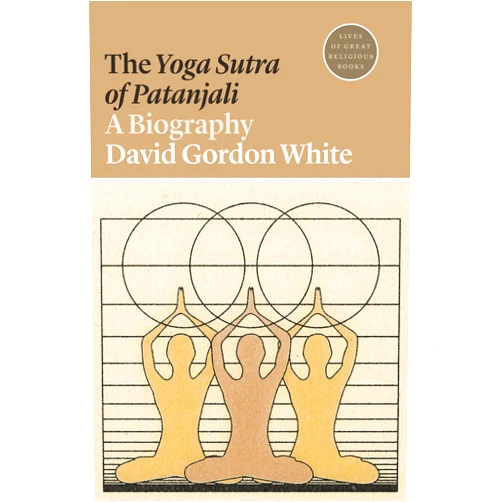 David Gordon White The Yoga Sutra of Patanjali: A Biography (Lives of Great Religious Books)