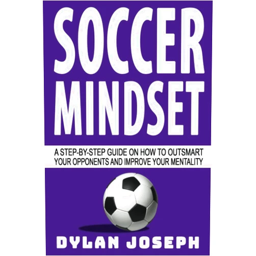 Dylan Joseph Soccer Mindset: A Step-by-Step Guide on How to Outsmart Your Opponents and Improve Your Mentality (Understand Soccer)