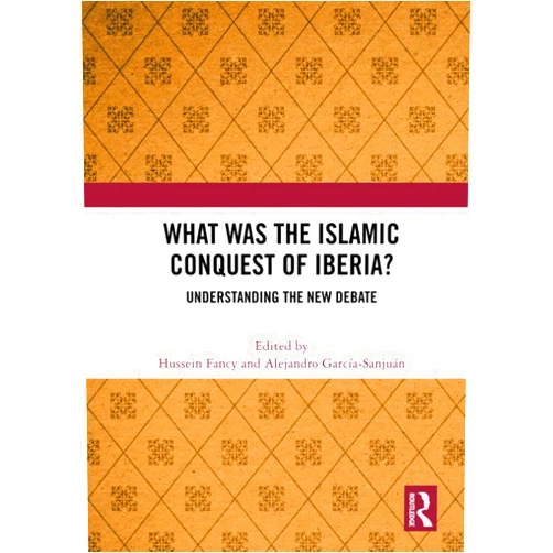 Hussein Fancy,Alejandro García-Sanjuán What Was the Islamic Conquest of Iberia?