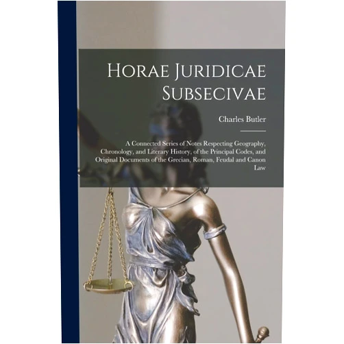 Charles 1750-1832 Butler Horae Juridicae Subsecivae [microform]: a Connected Series of Notes Respecting Geography, Chronology, and Literary History, of the Principal Codes, ... of the Grecian, Roman, Feudal and Canon Law