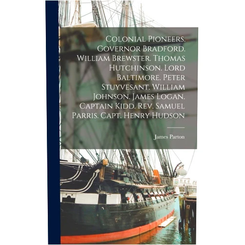 James Parton Colonial Pioneers. Governor Bradford. William Brewster. Thomas Hutchinson. Lord Baltimore. Peter Stuyvesant. William Johnson. James Logan. Captain Kidd. Rev. Samuel Parris. Capt. Henry Hudson