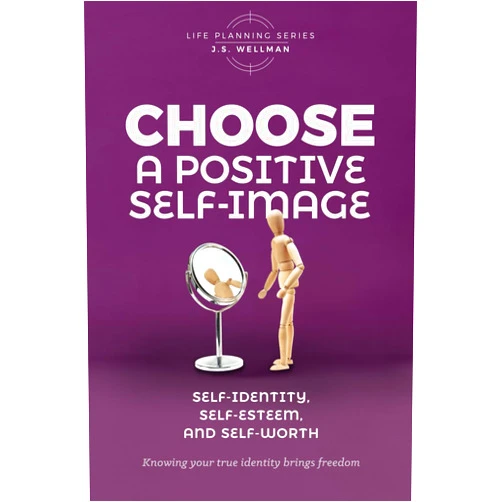 J. S. Wellman Choose A Positive Self-Image: Self-Identity, Self-Esteem, and Self-Worth (Life Planning Series)