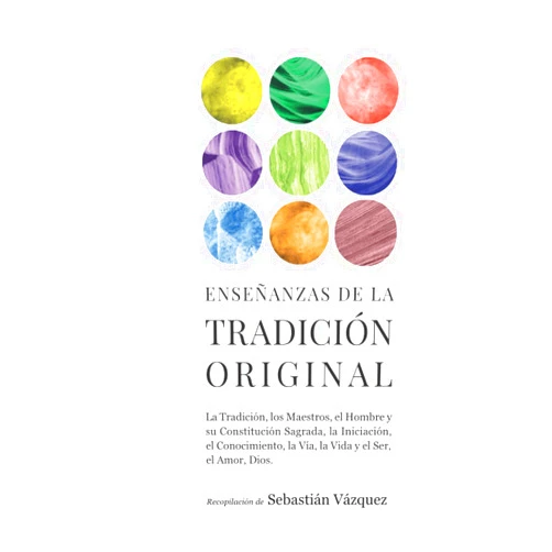 Sebastián Vázquez Enseñanzas de la Tradición Original: La Tradición, los Maestros, el Hombre y su Constitución Sagrada, la Iniciación, el Conocimiento, la Vía, la Vida y el Ser, el Amor, Dios. (Spanish Edition)