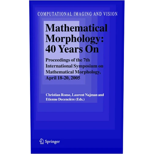 Christian Ronse,Laurent Najman,Etienne Decencière Mathematical Morphology: 40 Years On: Proceedings of the 7th International Symposium on Mathematical Morphology, April 18-20, 2005 (Computational Imaging and Vision, 30)