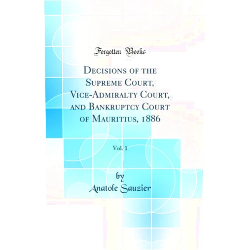 By Anatole Sauzier (Author) Decisions of the Supreme Court, Vice-Admiralty Court, and Bankruptcy Court of Mauritius, 1886, Vol. 1 (Classic Reprint)
