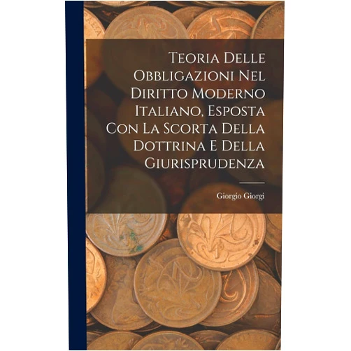 Italian Edition by Giorgio Giorgi (Author) Teoria Delle Obbligazioni Nel Diritto Moderno Italiano, Esposta Con La Scorta Della Dottrina E Della Giurisprudenza (Italian Edition)