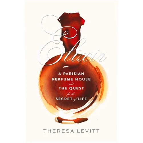 Theresa Levitt Elixir: A Parisian Perfume House and the Quest for the Secret of Life