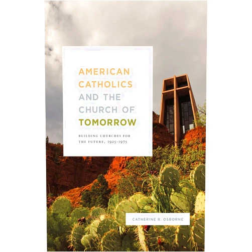Catherine R. Osborne American Catholics and the Church of Tomorrow: Building Churches for the Future, 1925–1975