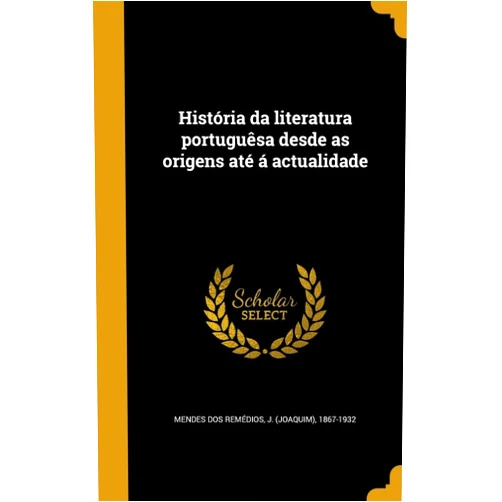 J. (Joaquim) 1867 Mendes dos Remédios História da literatura portuguêsa desde as origens até á actualidade (Portuguese Edition)
