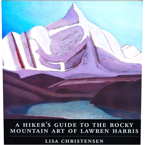 Lisa Christensen A Hiker's Guide to the Rocky Mountain Art of Lawren Harris